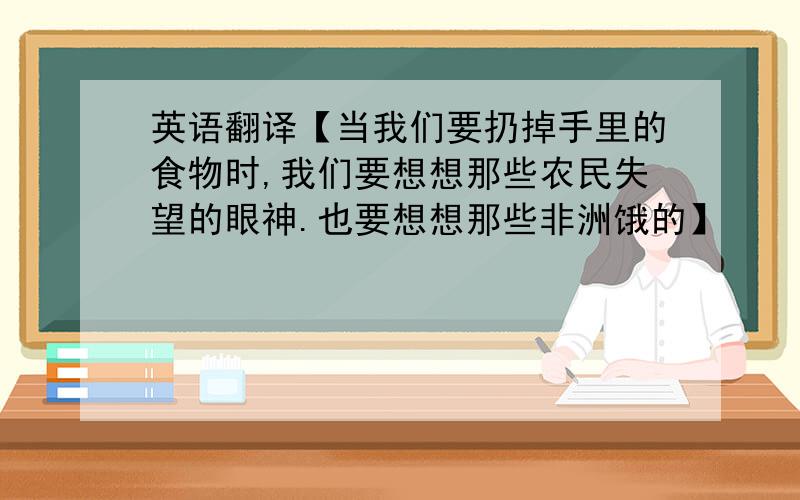 英语翻译【当我们要扔掉手里的食物时,我们要想想那些农民失望的眼神.也要想想那些非洲饿的】