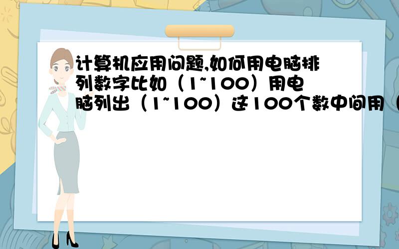 计算机应用问题,如何用电脑排列数字比如（1~100）用电脑列出（1~100）这100个数中间用（,)隔开