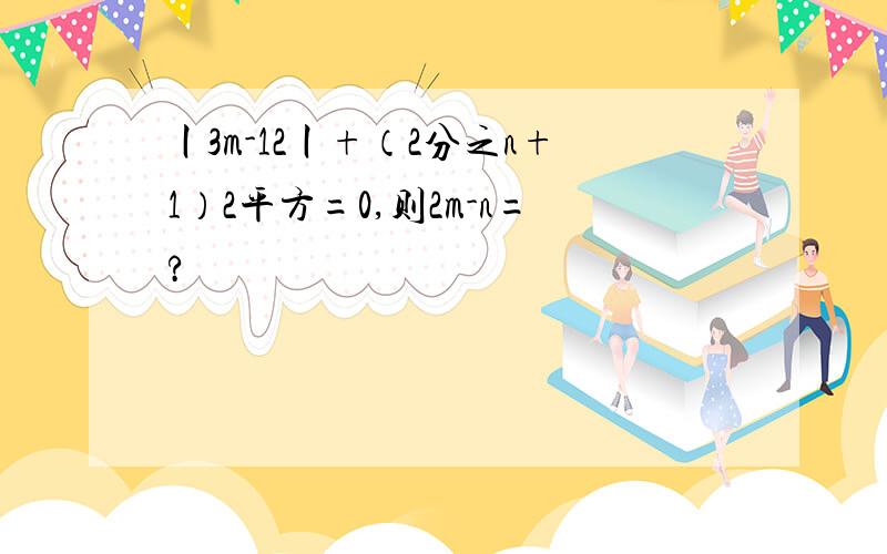 丨3m-12丨+（2分之n+1）2平方=0,则2m-n=?