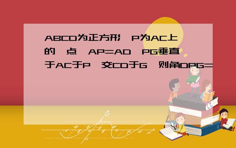 ABCD为正方形,P为AC上的一点,AP=AD,PG垂直于AC于P,交CD于G,则角DPG=