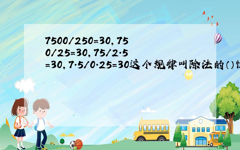 7500/250=30,750/25=30,75/2.5=30,7.5/0.25=30这个规律叫除法的（）性质