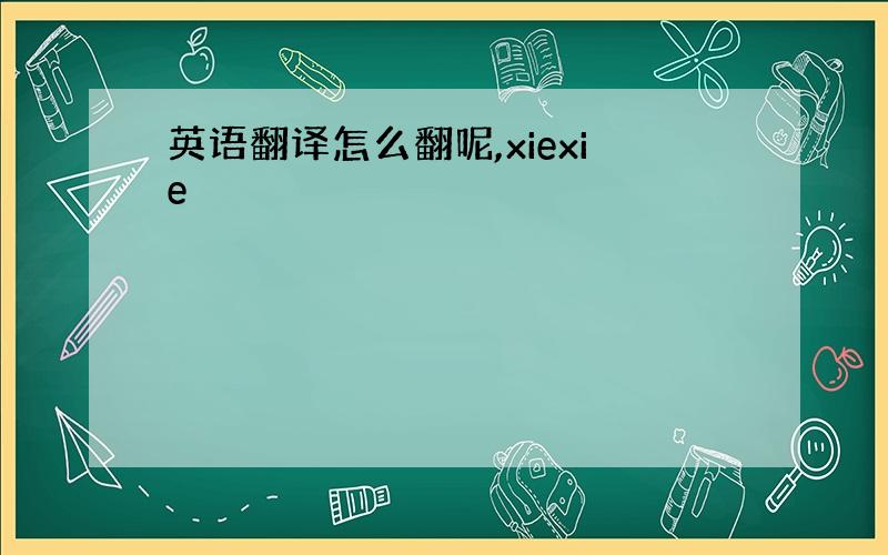 英语翻译怎么翻呢,xiexie