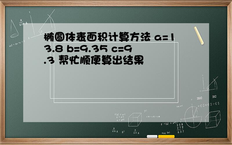 椭圆体表面积计算方法 a=13.8 b=9.35 c=9.3 帮忙顺便算出结果