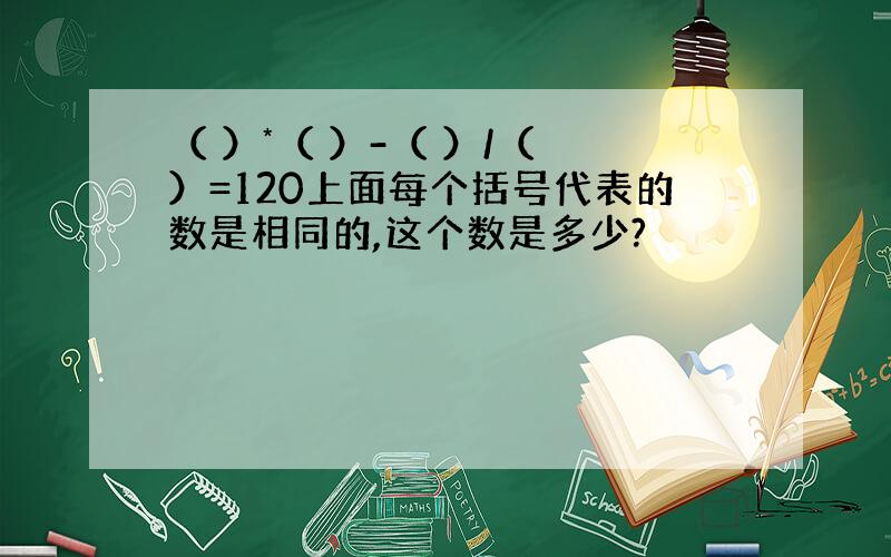 （ ）*（ ）-（ ）/（ ）=120上面每个括号代表的数是相同的,这个数是多少?