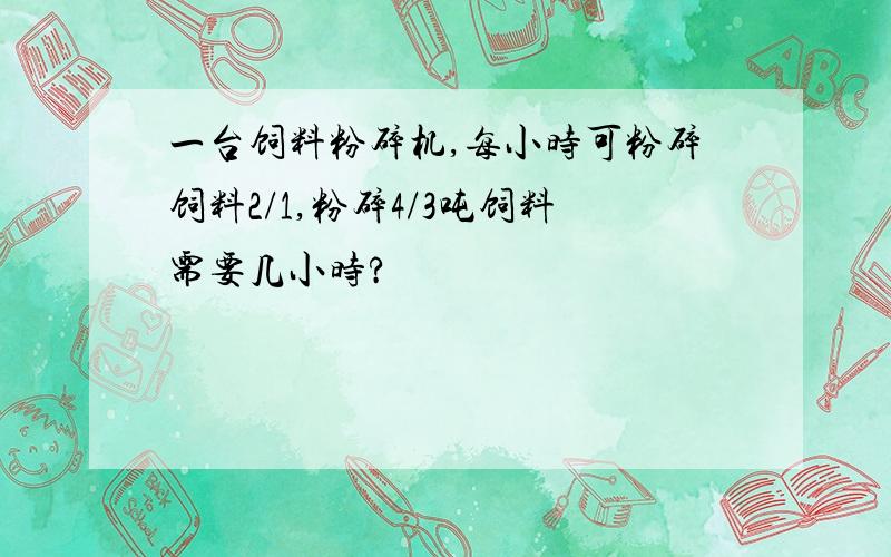 一台饲料粉碎机,每小时可粉碎饲料2/1,粉碎4/3吨饲料需要几小时?