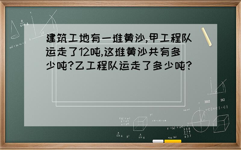 建筑工地有一堆黄沙,甲工程队运走了12吨,这堆黄沙共有多少吨?乙工程队运走了多少吨?