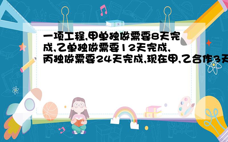 一项工程,甲单独做需要8天完成,乙单独做需要12天完成,丙独做需要24天完成,现在甲,乙合作3天后,甲因事离去,由乙、丙