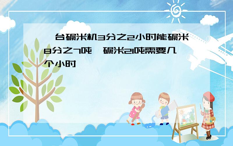 一台碾米机3分之2小时能碾米8分之7吨,碾米21吨需要几个小时