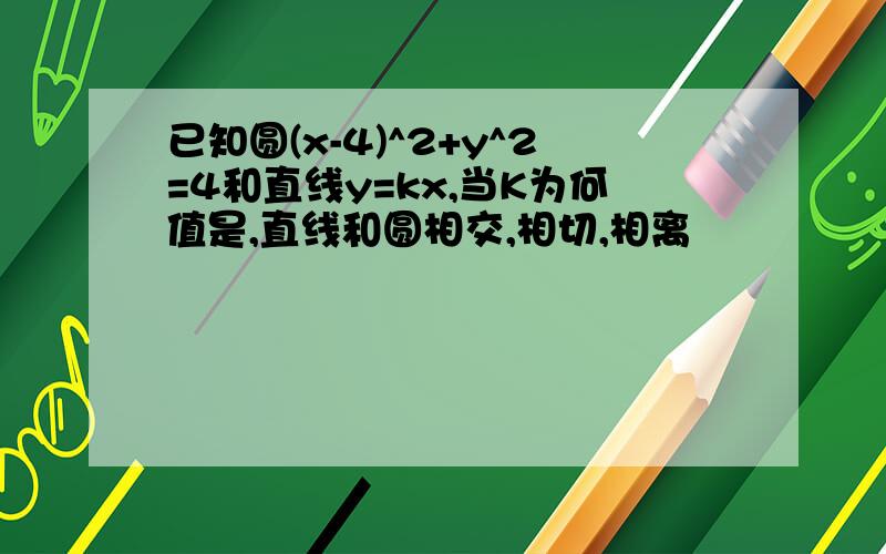 已知圆(x-4)^2+y^2=4和直线y=kx,当K为何值是,直线和圆相交,相切,相离