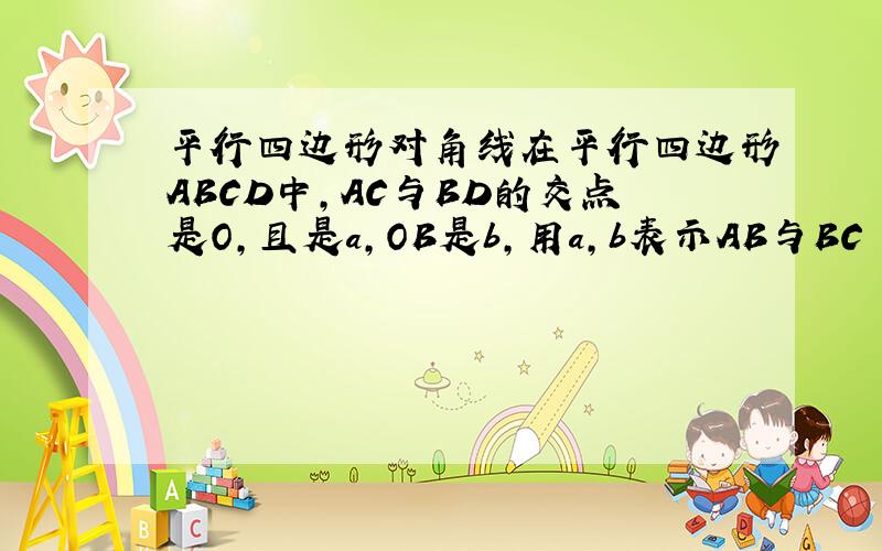 平行四边形对角线在平行四边形ABCD中,AC与BD的交点是O,且是a,OB是b,用a,b表示AB与BC