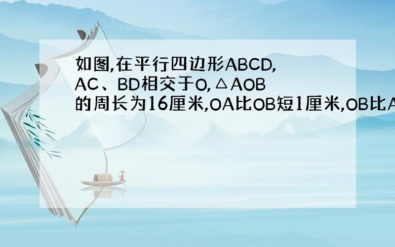 如图,在平行四边形ABCD,AC、BD相交于O,△AOB的周长为16厘米,OA比OB短1厘米,OB比AB长2厘米,