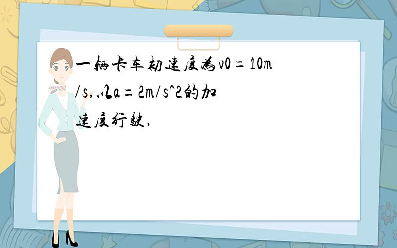 一辆卡车初速度为v0=10m/s,以a=2m/s^2的加速度行驶,