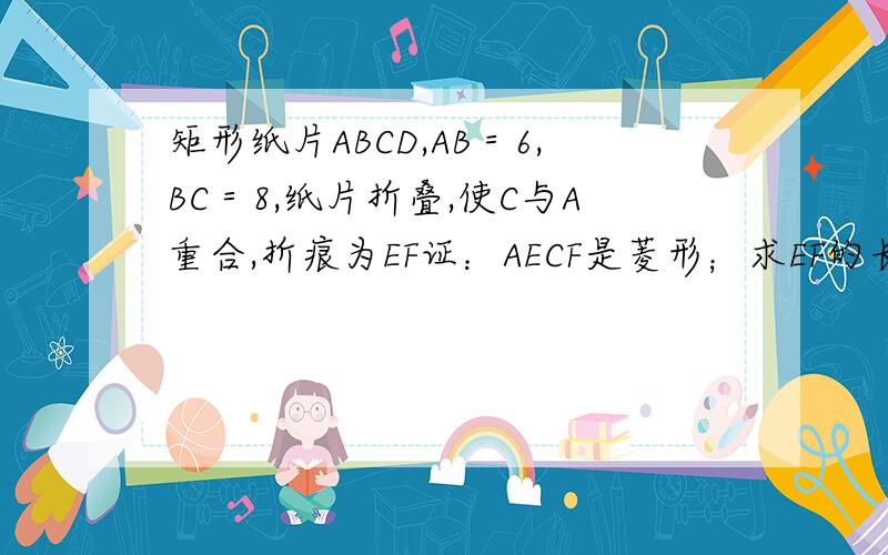 矩形纸片ABCD,AB＝6,BC＝8,纸片折叠,使C与A重合,折痕为EF证：AECF是菱形；求EF的长