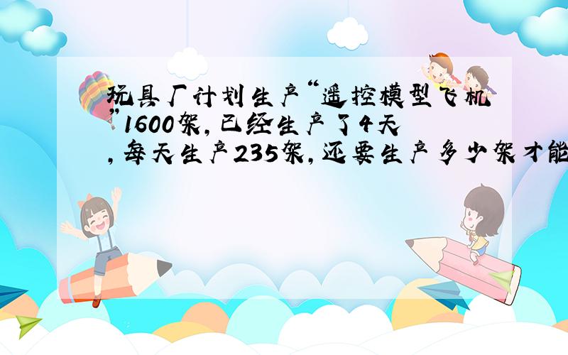 玩具厂计划生产“遥控模型飞机”1600架，已经生产了4天，每天生产235架，还要生产多少架才能完成任务？