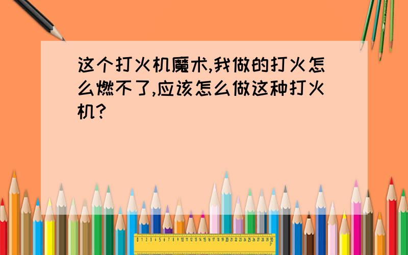 这个打火机魔术,我做的打火怎么燃不了,应该怎么做这种打火机?