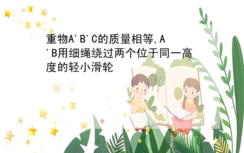 重物A'B'C的质量相等,A'B用细绳绕过两个位于同一高度的轻小滑轮