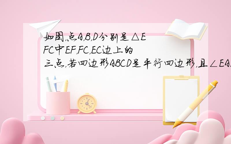 如图，点A，B，D分别是△EFC中EF，FC，EC边上的三点，若四边形ABCD是平行四边形，且∠EAD=∠FA B。&n