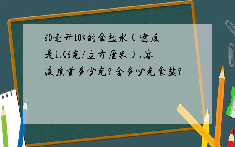 50毫升10%的食盐水(密度是1.05克/立方厘米),溶液质量多少克?含多少克食盐?