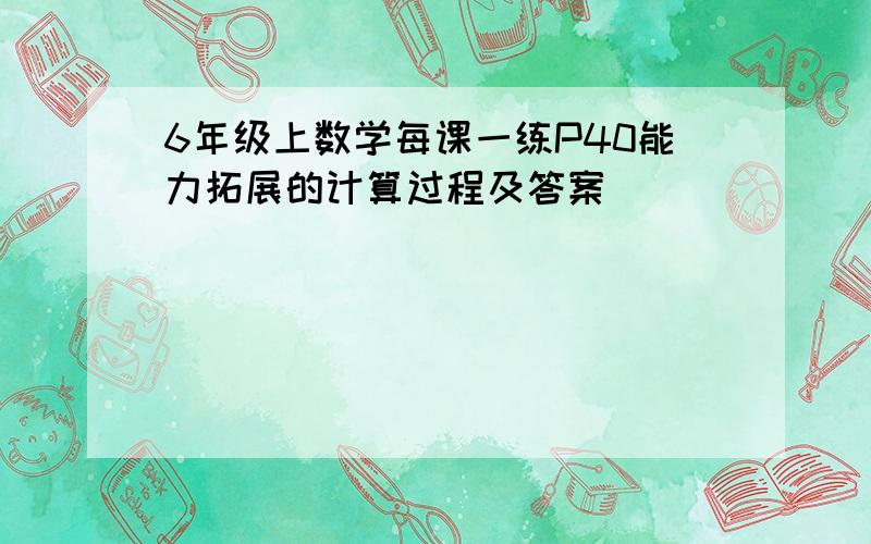 6年级上数学每课一练P40能力拓展的计算过程及答案