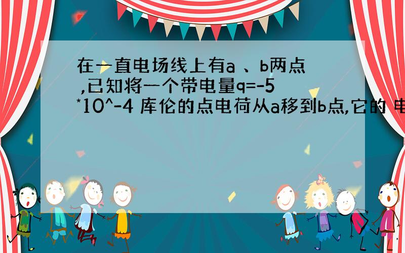 在一直电场线上有a 、b两点 ,已知将一个带电量q=-5*10^-4 库伦的点电荷从a移到b点,它的 电势能增加了4*1