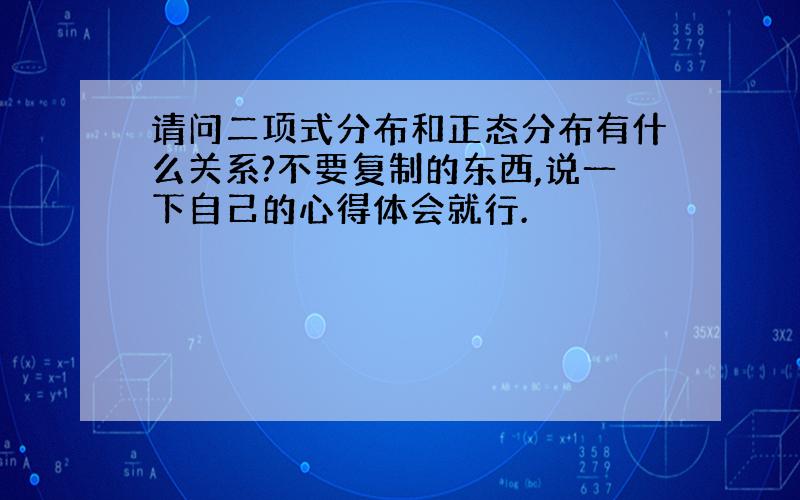 请问二项式分布和正态分布有什么关系?不要复制的东西,说一下自己的心得体会就行.