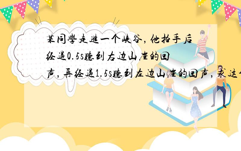 某同学走进一个峡谷，他拍手后经过0.5s听到右边山崖的回声，再经过1.5s听到左边山崖的回声，求这个峡谷的宽度．（空气温