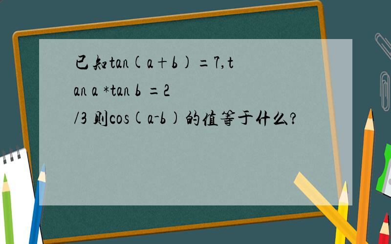 已知tan(a+b)=7,tan a *tan b =2/3 则cos(a-b)的值等于什么?