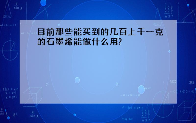 目前那些能买到的几百上千一克的石墨烯能做什么用?