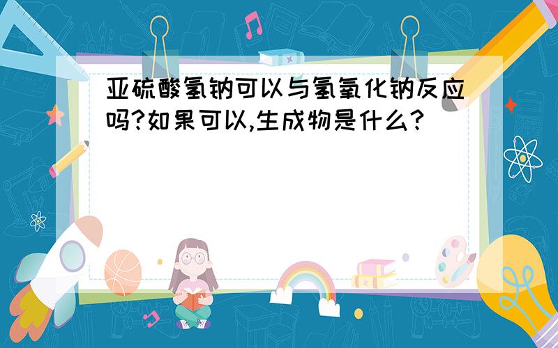 亚硫酸氢钠可以与氢氧化钠反应吗?如果可以,生成物是什么?