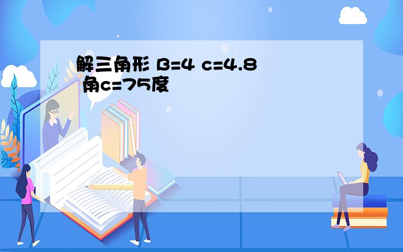 解三角形 B=4 c=4.8 角c=75度