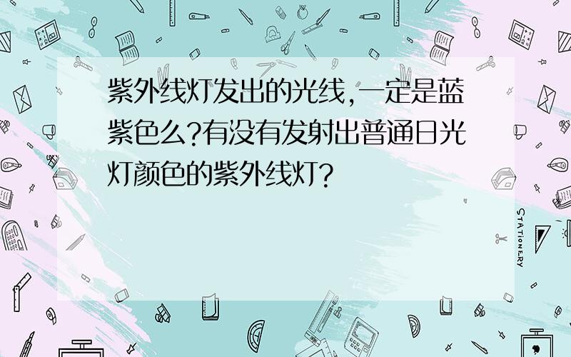 紫外线灯发出的光线,一定是蓝紫色么?有没有发射出普通日光灯颜色的紫外线灯?