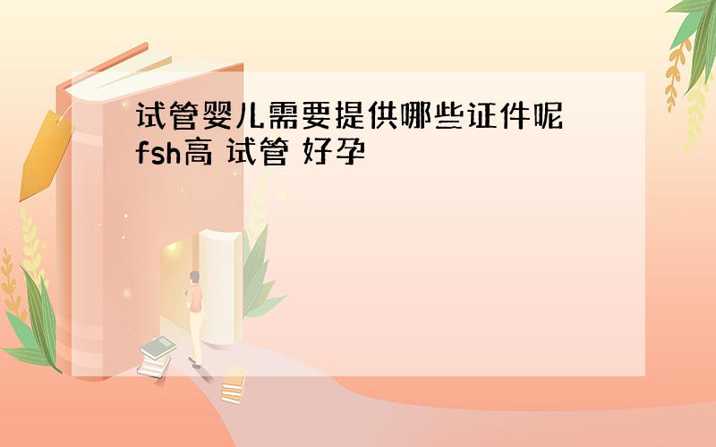 试管婴儿需要提供哪些证件呢 fsh高 试管 好孕