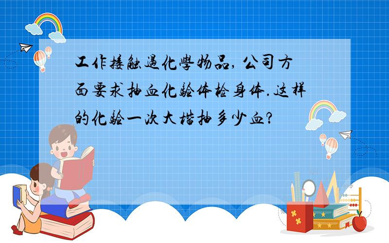 工作接触过化学物品, 公司方面要求抽血化验体检身体.这样的化验一次大楷抽多少血?