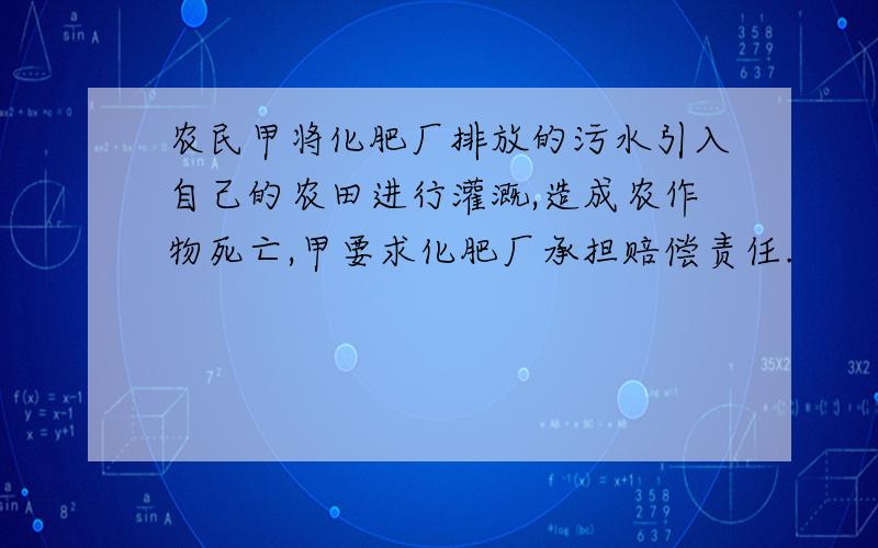 农民甲将化肥厂排放的污水引入自己的农田进行灌溉,造成农作物死亡,甲要求化肥厂承担赔偿责任.