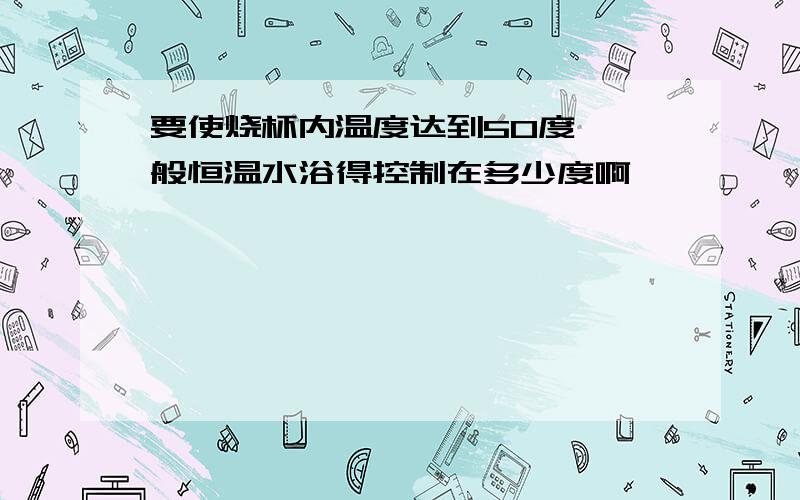 要使烧杯内温度达到50度,一般恒温水浴得控制在多少度啊