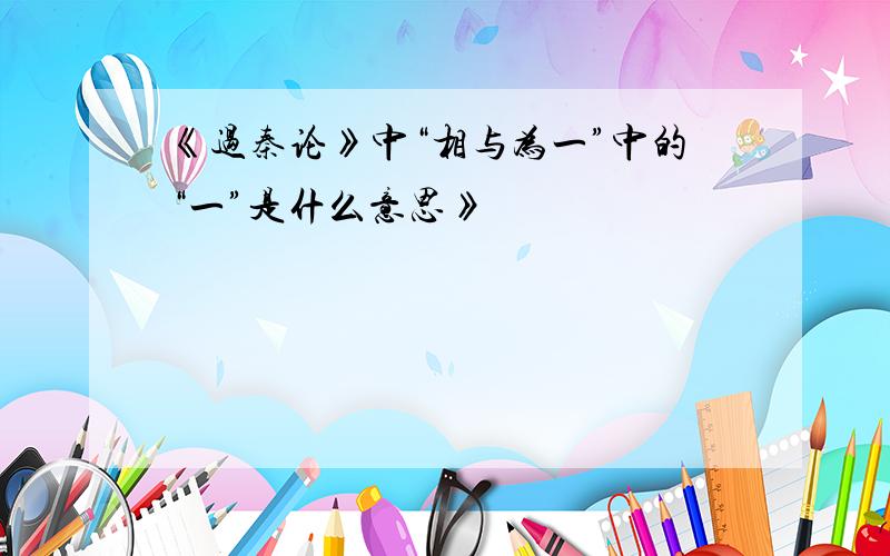 《过秦论》中“相与为一”中的“一”是什么意思》