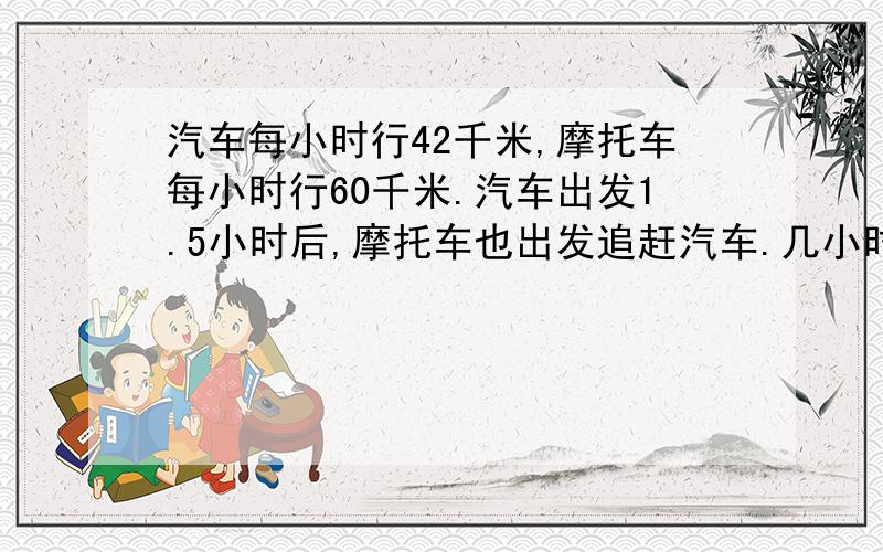 汽车每小时行42千米,摩托车每小时行60千米.汽车出发1.5小时后,摩托车也出发追赶汽车.几小时可以追上汽车?