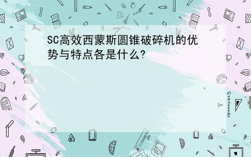 SC高效西蒙斯圆锥破碎机的优势与特点各是什么?