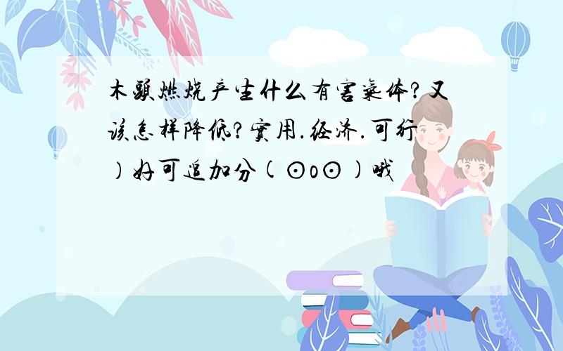 木头燃烧产生什么有害气体?又该怎样降低?实用.经济.可行）好可追加分(⊙o⊙)哦