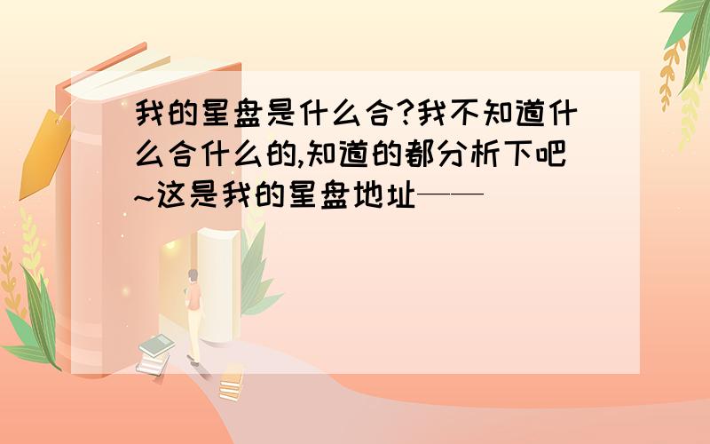 我的星盘是什么合?我不知道什么合什么的,知道的都分析下吧~这是我的星盘地址——