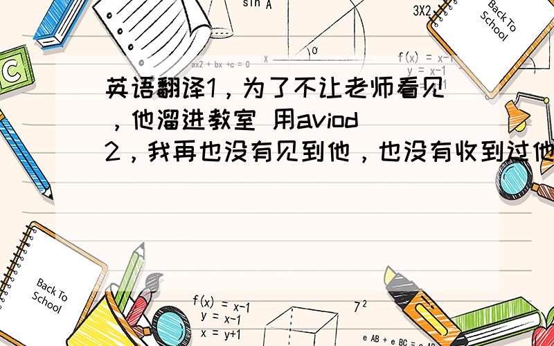 英语翻译1，为了不让老师看见，他溜进教室 用aviod 2，我再也没有见到他，也没有收到过他的信 用倒装 3他代表我们学