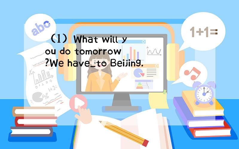 （1）What will you do tomorrow?We have_to Beijing.