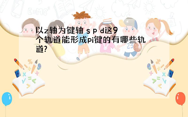 以z轴为键轴 s p d这9个轨道能形成pi键的有哪些轨道?