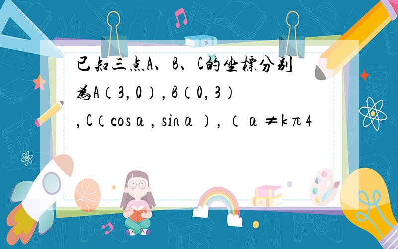 已知三点A、B、C的坐标分别为A（3，0），B（0，3），C（cosα，sinα），（α≠kπ4