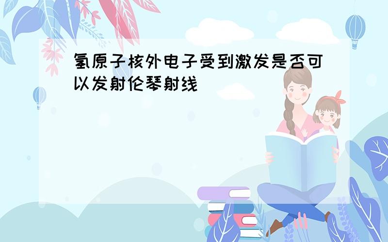 氢原子核外电子受到激发是否可以发射伦琴射线