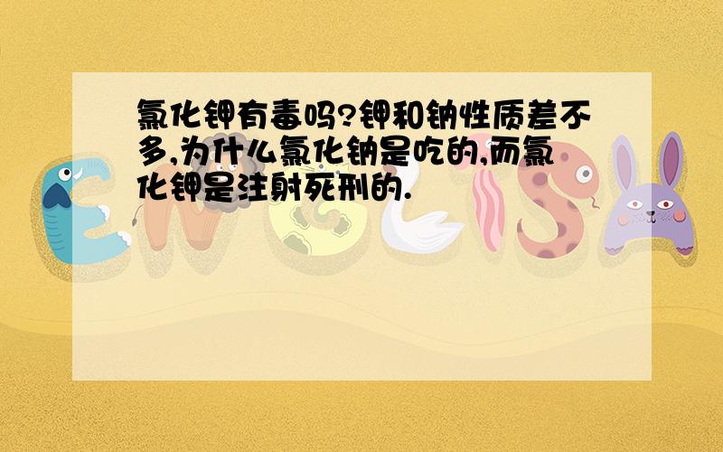 氯化钾有毒吗?钾和钠性质差不多,为什么氯化钠是吃的,而氯化钾是注射死刑的.