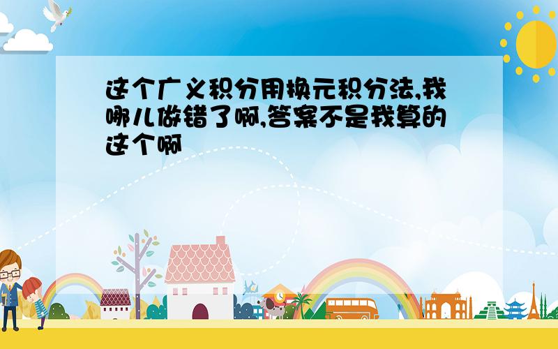 这个广义积分用换元积分法,我哪儿做错了啊,答案不是我算的这个啊