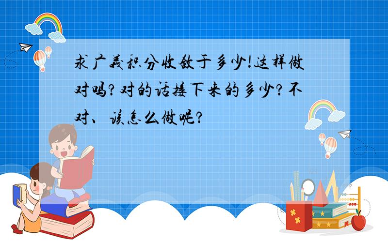 求广义积分收敛于多少!这样做对吗?对的话接下来的多少?不对、该怎么做呢?