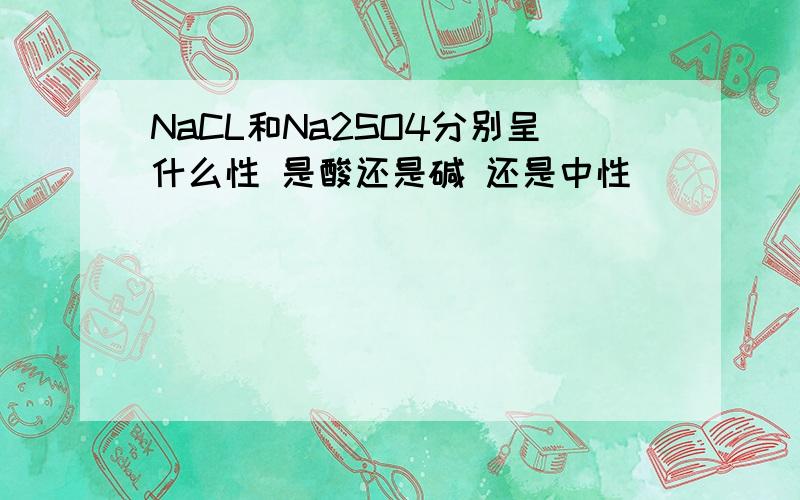 NaCL和Na2SO4分别呈什么性 是酸还是碱 还是中性