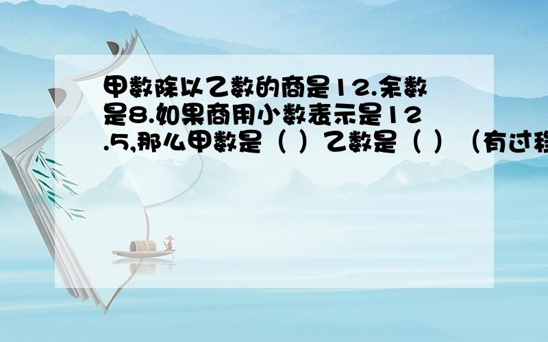 甲数除以乙数的商是12.余数是8.如果商用小数表示是12.5,那么甲数是（ ）乙数是（ ）（有过程）